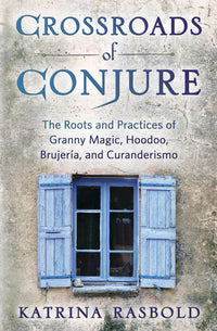 Crossroads of Conjure: The Roots and Practices of Granny Magic, Hoodoo, Brujeria, and Curanderismo by Katrina Rasbold