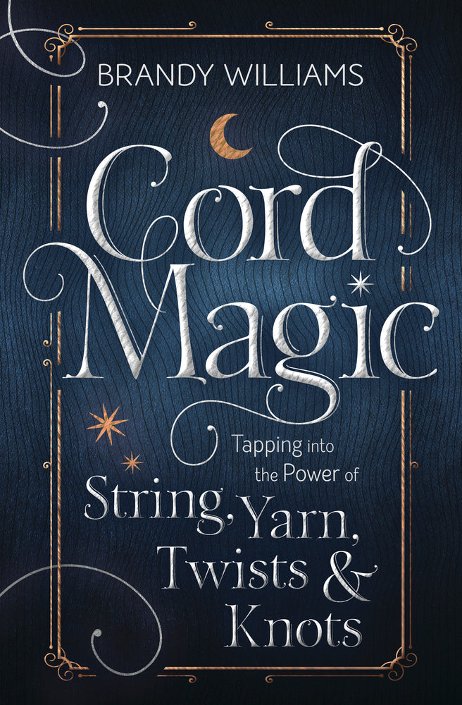 Cord Magic: Tapping into the Power of String, Yard, Twists & Knots by Brandy Williams