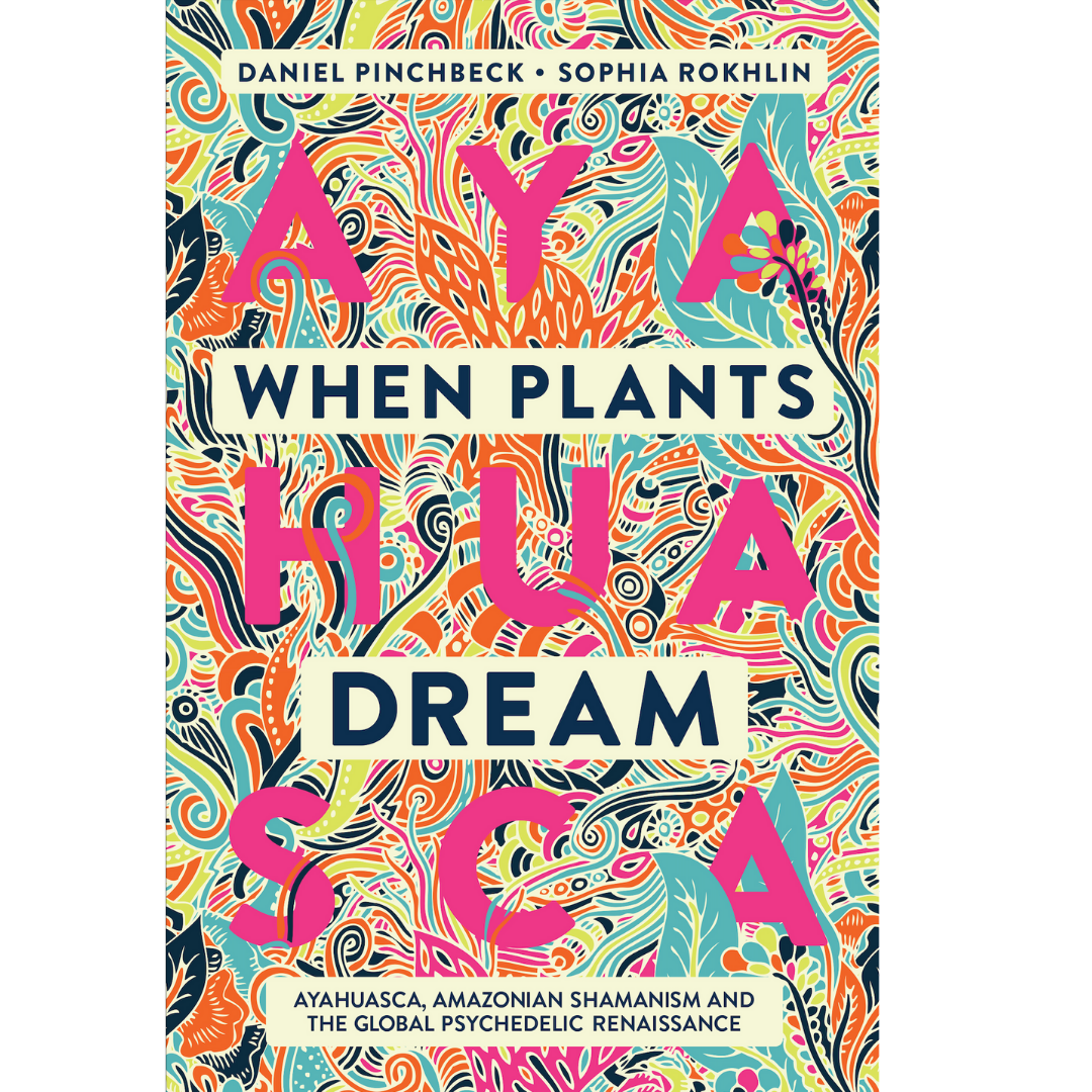 When Plants Dream: Ayahuasca, Amazonian Shamanism, and the Global Psychedelic Resistance by Daniel Pinchbeck & Sophia Rokhlin